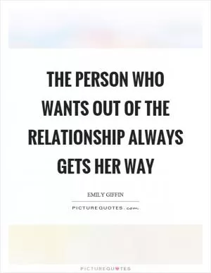 The person who wants out of the relationship always gets her way Picture Quote #1