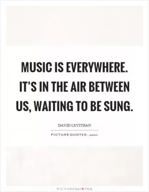 Music is everywhere. It’s in the air between us, waiting to be sung Picture Quote #1