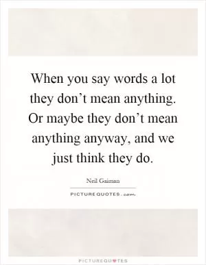 When you say words a lot they don’t mean anything. Or maybe they don’t mean anything anyway, and we just think they do Picture Quote #1