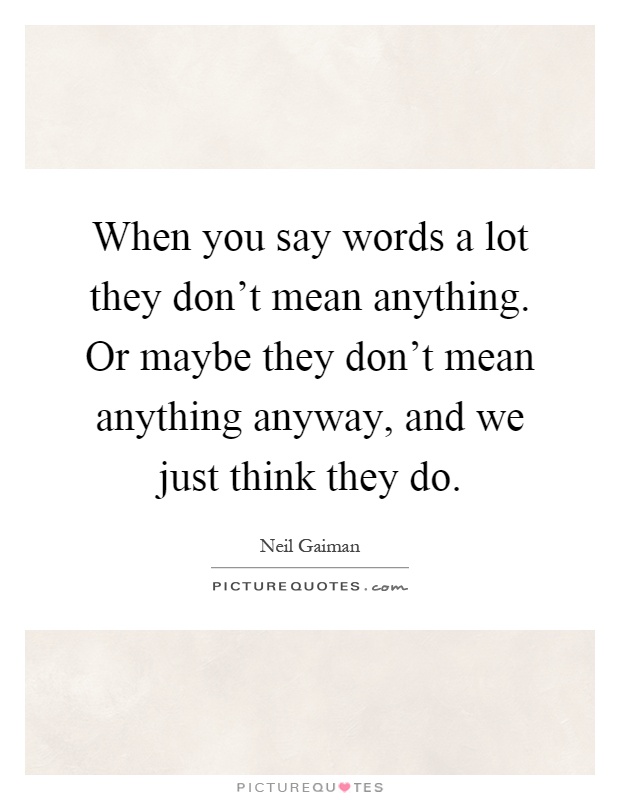 When you say words a lot they don't mean anything. Or maybe they don't mean anything anyway, and we just think they do Picture Quote #1