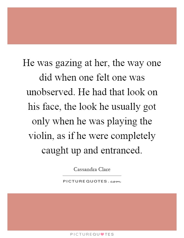 He was gazing at her, the way one did when one felt one was unobserved. He had that look on his face, the look he usually got only when he was playing the violin, as if he were completely caught up and entranced Picture Quote #1