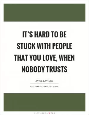 It’s hard to be stuck with people that you love, when nobody trusts Picture Quote #1