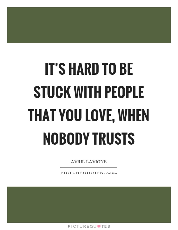 It's hard to be stuck with people that you love, when nobody trusts Picture Quote #1