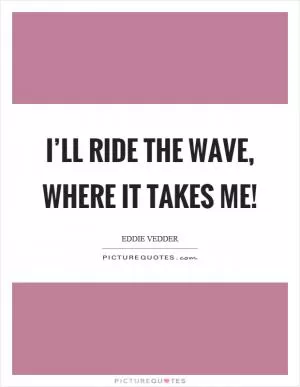 I’ll ride the wave, where it takes me! Picture Quote #1