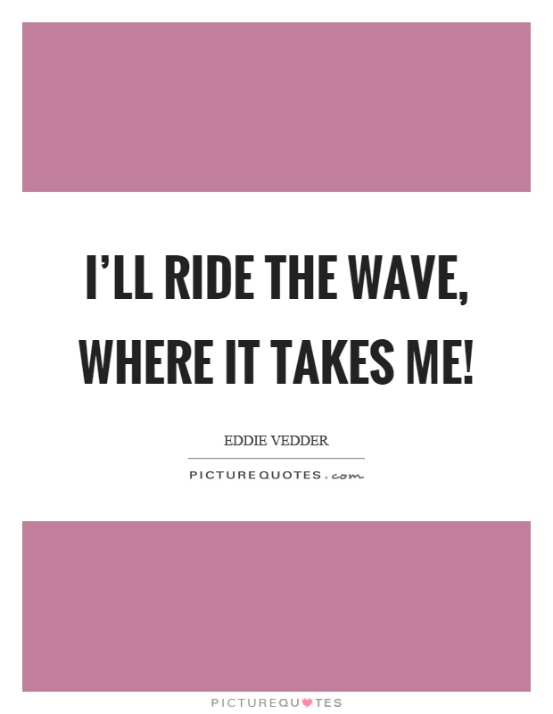 I'll ride the wave, where it takes me! Picture Quote #1