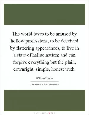 The world loves to be amused by hollow professions, to be deceived by flattering appearances, to live in a state of hallucination; and can forgive everything but the plain, downright, simple, honest truth Picture Quote #1