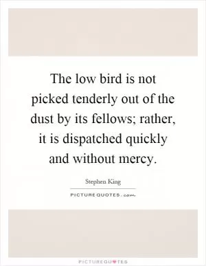 The low bird is not picked tenderly out of the dust by its fellows; rather, it is dispatched quickly and without mercy Picture Quote #1