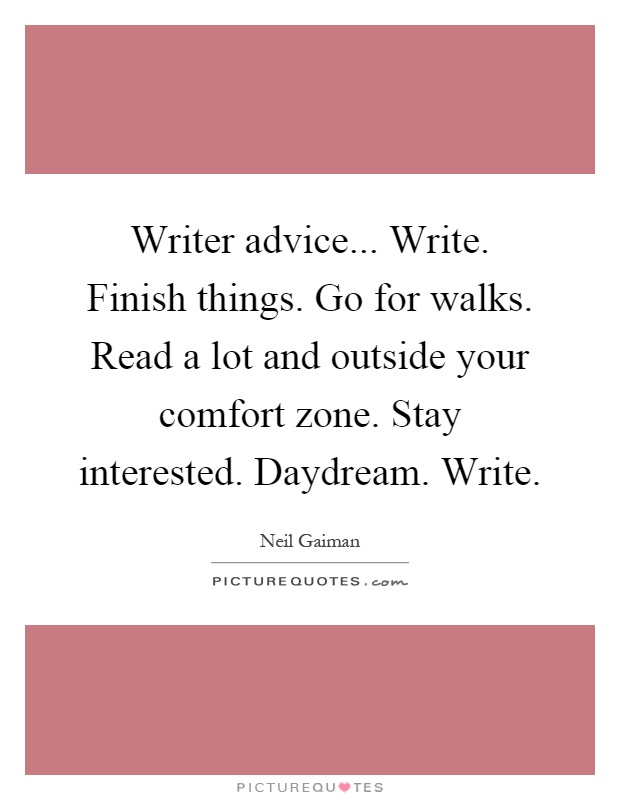 Writer advice... Write. Finish things. Go for walks. Read a lot and outside your comfort zone. Stay interested. Daydream. Write Picture Quote #1