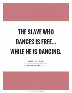The slave who dances is free... while he is dancing Picture Quote #1