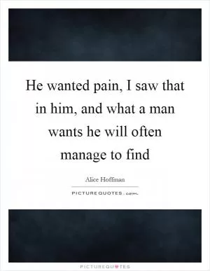 He wanted pain, I saw that in him, and what a man wants he will often manage to find Picture Quote #1