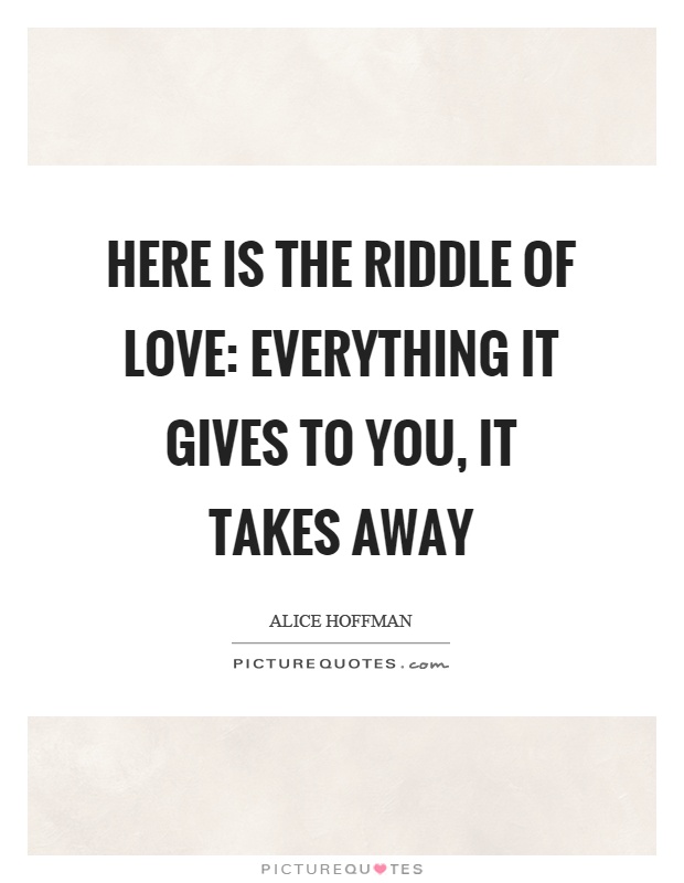 Here is the riddle of love: Everything it gives to you, it takes away Picture Quote #1