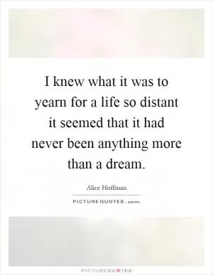 I knew what it was to yearn for a life so distant it seemed that it had never been anything more than a dream Picture Quote #1