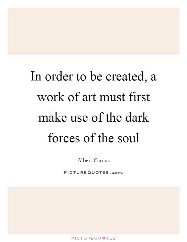 In order to be created, a work of art must first make use of the dark forces of the soul Picture Quote #1