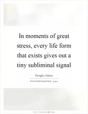 In moments of great stress, every life form that exists gives out a tiny subliminal signal Picture Quote #1