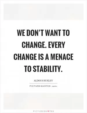 We don’t want to change. Every change is a menace to stability Picture Quote #1
