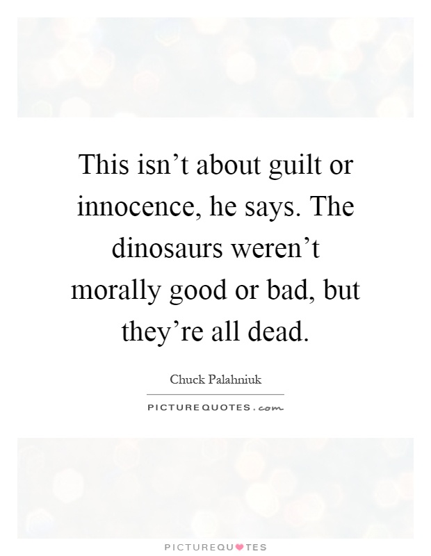 This isn't about guilt or innocence, he says. The dinosaurs weren't morally good or bad, but they're all dead Picture Quote #1