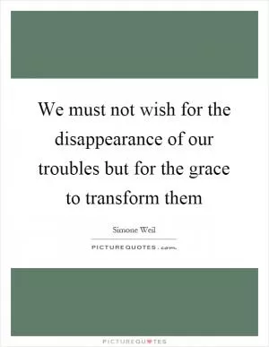 We must not wish for the disappearance of our troubles but for the grace to transform them Picture Quote #1