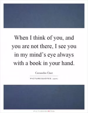 When I think of you, and you are not there, I see you in my mind’s eye always with a book in your hand Picture Quote #1