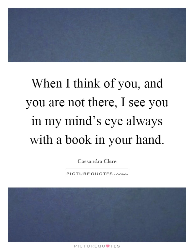 When I think of you, and you are not there, I see you in my mind's eye always with a book in your hand Picture Quote #1