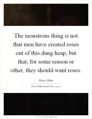 The monstrous thing is not that men have created roses out of this dung heap, but that, for some reason or other, they should want roses Picture Quote #1