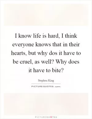 I know life is hard, I think everyone knows that in their hearts, but why dos it have to be cruel, as well? Why does it have to bite? Picture Quote #1