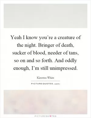 Yeah I know you’re a creature of the night. Bringer of death, sucker of blood, needer of tans, so on and so forth. And oddly enough, I’m still unimpressed Picture Quote #1