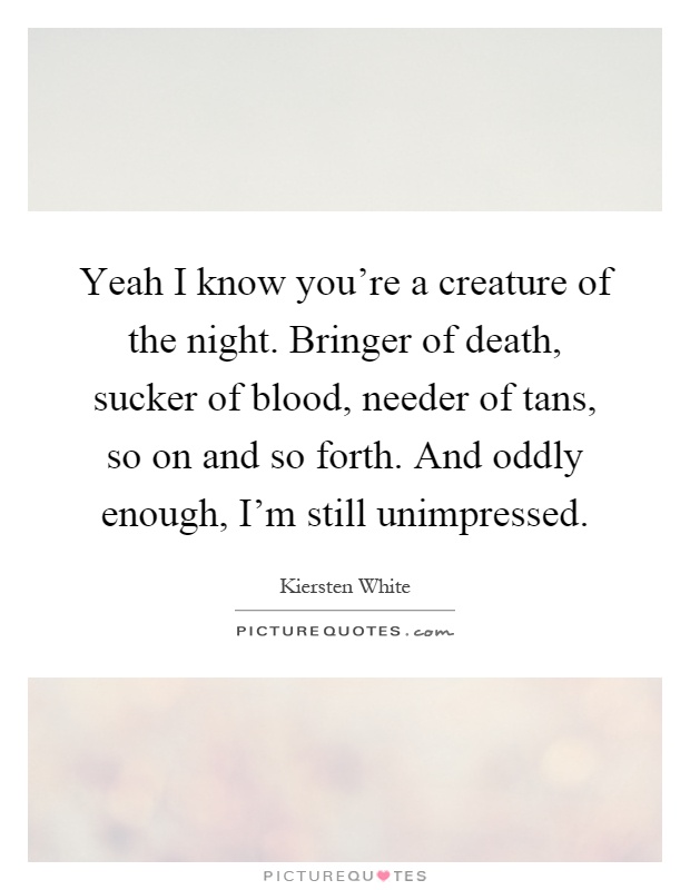 Yeah I know you're a creature of the night. Bringer of death, sucker of blood, needer of tans, so on and so forth. And oddly enough, I'm still unimpressed Picture Quote #1