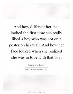 And how different her face looked the first time she really liked a boy who was not on a poster on her wall. And how her face looked when she realized she was in love with that boy Picture Quote #1