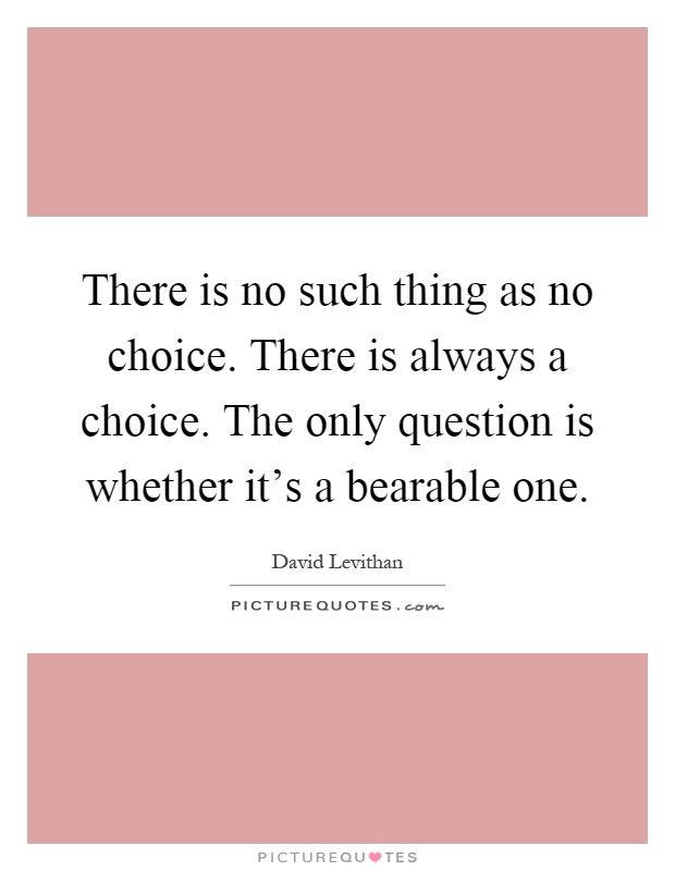 There is no such thing as no choice. There is always a choice. The only question is whether it's a bearable one Picture Quote #1