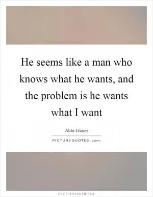 He seems like a man who knows what he wants, and the problem is he wants what I want Picture Quote #1