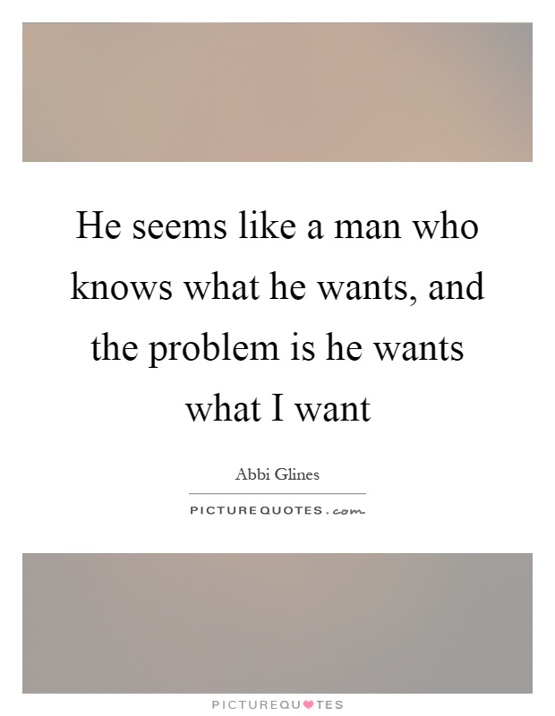 He seems like a man who knows what he wants, and the problem is he wants what I want Picture Quote #1