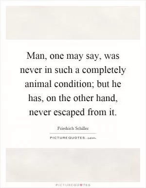 Man, one may say, was never in such a completely animal condition; but he has, on the other hand, never escaped from it Picture Quote #1