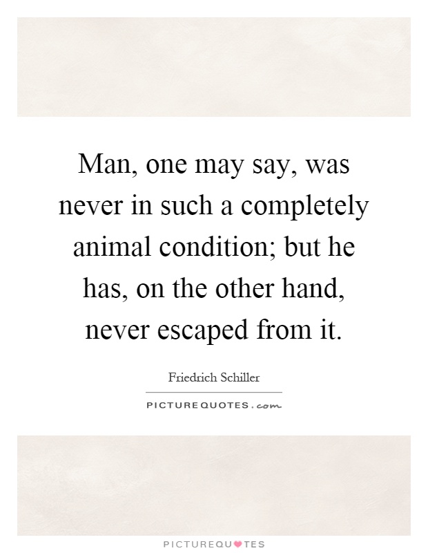 Man, one may say, was never in such a completely animal condition; but he has, on the other hand, never escaped from it Picture Quote #1