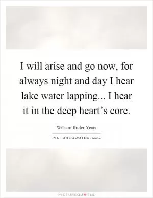 I will arise and go now, for always night and day I hear lake water lapping... I hear it in the deep heart’s core Picture Quote #1