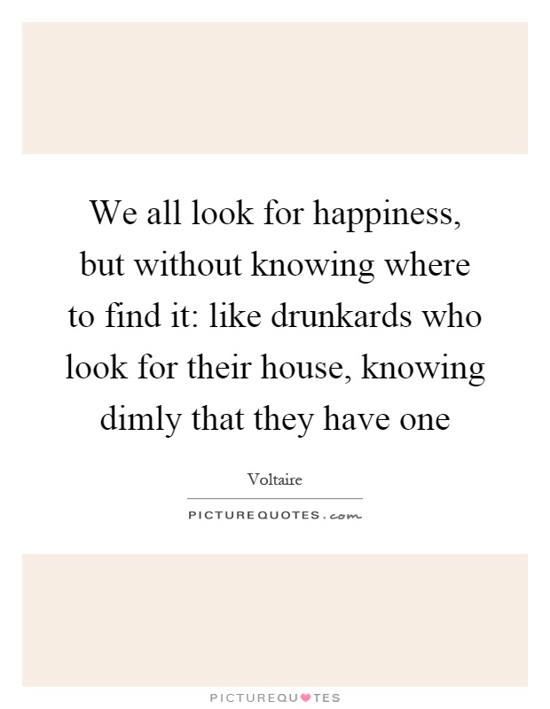 We all look for happiness, but without knowing where to find it: like drunkards who look for their house, knowing dimly that they have one Picture Quote #1