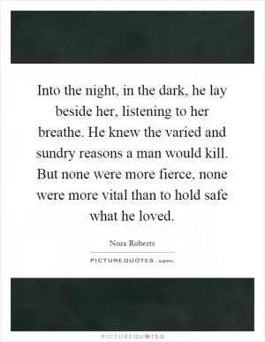 Into the night, in the dark, he lay beside her, listening to her breathe. He knew the varied and sundry reasons a man would kill. But none were more fierce, none were more vital than to hold safe what he loved Picture Quote #1