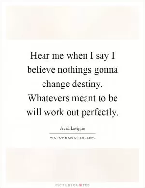 Hear me when I say I believe nothings gonna change destiny. Whatevers meant to be will work out perfectly Picture Quote #1