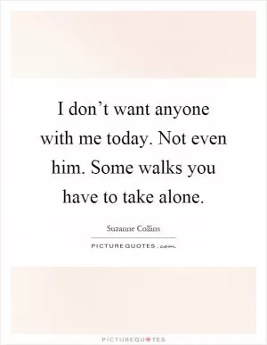I don’t want anyone with me today. Not even him. Some walks you have to take alone Picture Quote #1