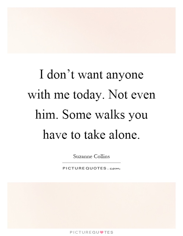 I don't want anyone with me today. Not even him. Some walks you have to take alone Picture Quote #1