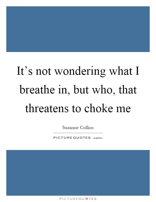 It's not wondering what I breathe in, but who, that threatens to choke me Picture Quote #1