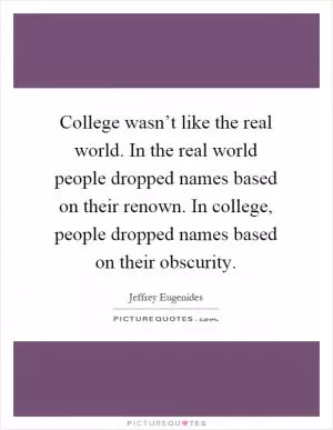 College wasn’t like the real world. In the real world people dropped names based on their renown. In college, people dropped names based on their obscurity Picture Quote #1