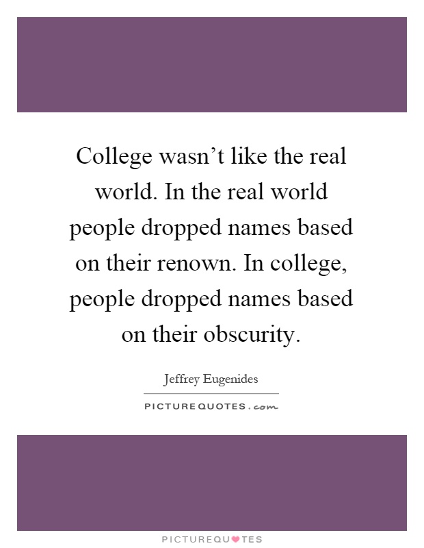 College wasn't like the real world. In the real world people dropped names based on their renown. In college, people dropped names based on their obscurity Picture Quote #1