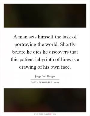 A man sets himself the task of portraying the world. Shortly before he dies he discovers that this patient labyrinth of lines is a drawing of his own face Picture Quote #1