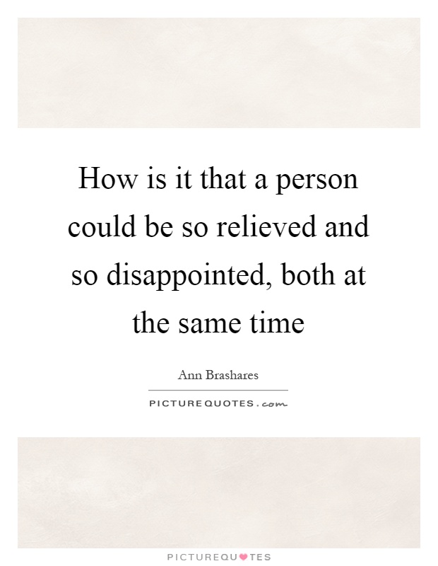 How is it that a person could be so relieved and so disappointed, both at the same time Picture Quote #1