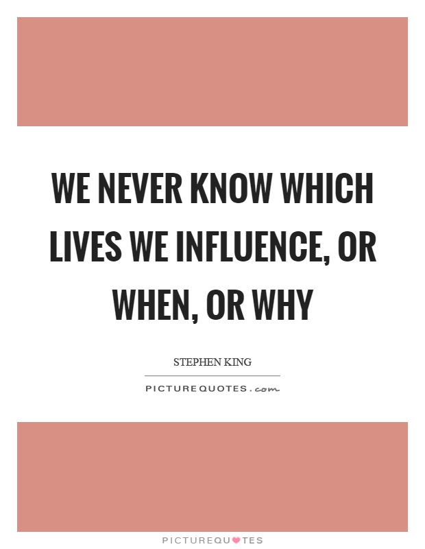 We never know which lives we influence, or when, or why Picture Quote #1