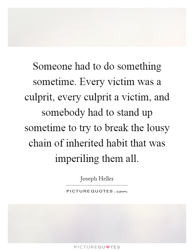 Someone had to do something sometime. Every victim was a culprit, every culprit a victim, and somebody had to stand up sometime to try to break the lousy chain of inherited habit that was imperiling them all Picture Quote #1