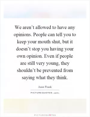We aren’t allowed to have any opinions. People can tell you to keep your mouth shut, but it doesn’t stop you having your own opinion. Even if people are still very young, they shouldn’t be prevented from saying what they think Picture Quote #1