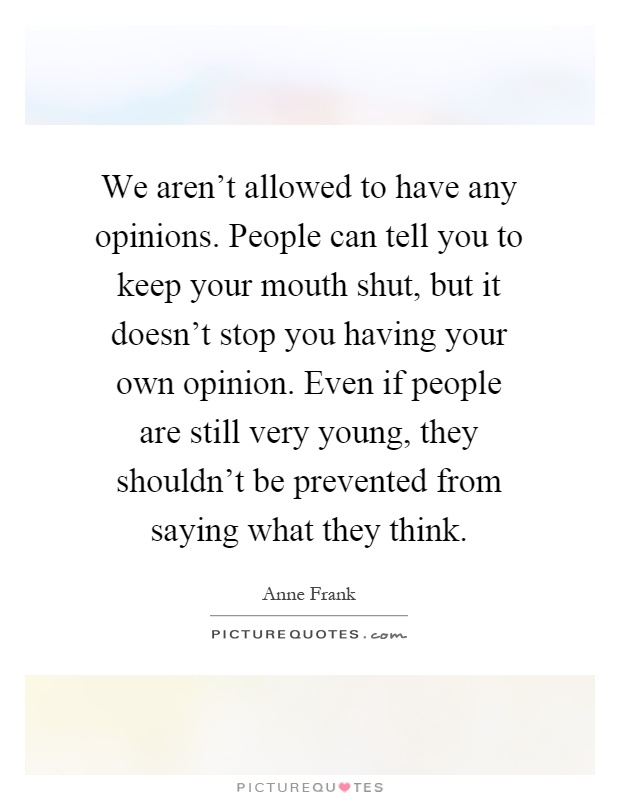 We aren't allowed to have any opinions. People can tell you to keep your mouth shut, but it doesn't stop you having your own opinion. Even if people are still very young, they shouldn't be prevented from saying what they think Picture Quote #1