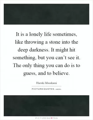 It is a lonely life sometimes, like throwing a stone into the deep darkness. It might hit something, but you can’t see it. The only thing you can do is to guess, and to believe Picture Quote #1