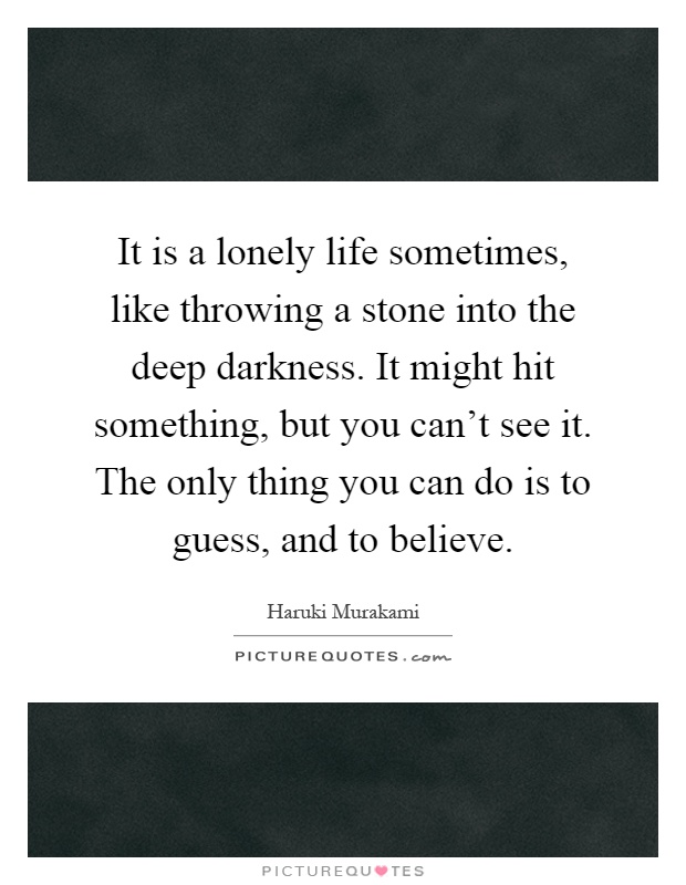 It is a lonely life sometimes, like throwing a stone into the deep darkness. It might hit something, but you can't see it. The only thing you can do is to guess, and to believe Picture Quote #1